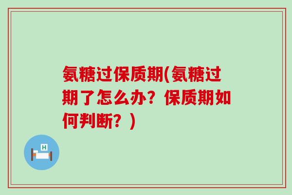 氨糖过保质期(氨糖过期了怎么办？保质期如何判断？)-第1张图片-氨糖科普网