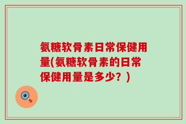 氨糖软骨素日常保健用量(氨糖软骨素的日常保健用量是多少?)-第1张图片-氨糖科普网 氨糖软骨素日常保健用量(氨糖软骨素的日常保健用量是多少?)-第1张图片-氨糖科普网