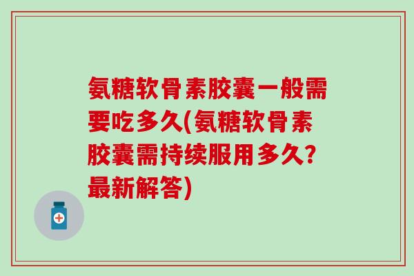 氨糖软骨素胶囊一般需要吃多久(氨糖软骨素胶囊需持续服用多久?最新解答)-第1张图片-氨糖科普网 氨糖软骨素胶囊一般需要吃多久(氨糖软骨素胶囊需持续服用多久?最新解答)-第1张图片-氨糖科普网