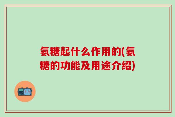 氨糖起什么作用的(氨糖的功能及用途介绍)-第1张图片-氨糖科普网 氨糖起什么作用的(氨糖的功能及用途介绍)-第1张图片-氨糖科普网