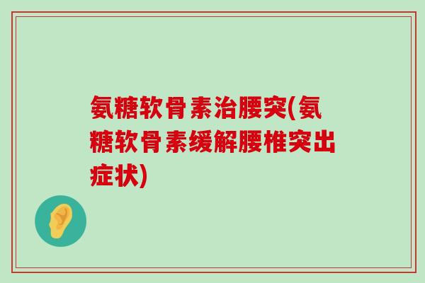 氨糖软骨素治腰突(氨糖软骨素缓解腰椎突出症状)-第1张图片-氨糖科普网 氨糖软骨素治腰突(氨糖软骨素缓解腰椎突出症状)-第1张图片-氨糖科普网