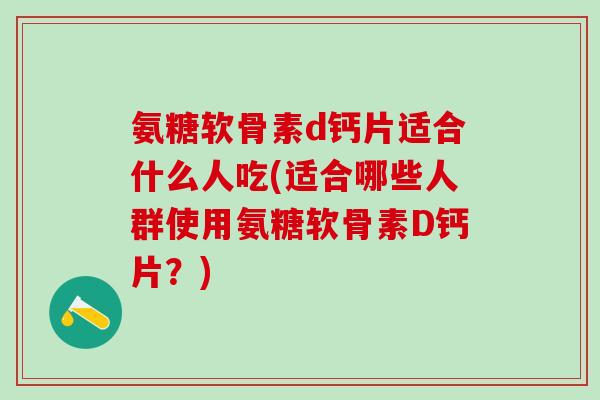 氨糖软骨素d钙片适合什么人吃(适合哪些人群使用氨糖软骨素D钙片?)-第1张图片-氨糖科普网 氨糖软骨素d钙片适合什么人吃(适合哪些人群使用氨糖软骨素D钙片?)-第1张图片-氨糖科普网