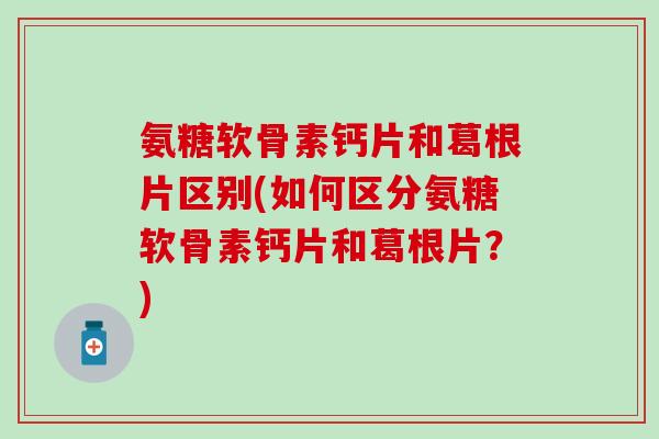 氨糖软骨素钙片和葛根片区别(如何区分氨糖软骨素钙片和葛根片?)-第1张图片-氨糖科普网 氨糖软骨素钙片和葛根片区别(如何区分氨糖软骨素钙片和葛根片?)-第1张图片-氨糖科普网