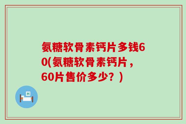 氨糖软骨素钙片多钱60(氨糖软骨素钙片,60片售价多少?)-第1张图片-氨糖科普网 氨糖软骨素钙片多钱60(氨糖软骨素钙片,60片售价多少?)-第1张图片-氨糖科普网