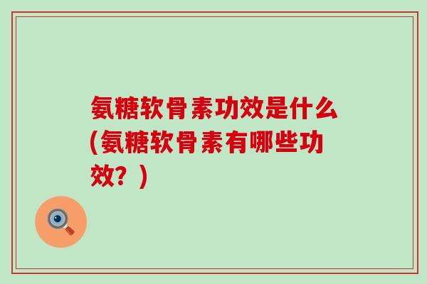 氨糖软骨素功效是什么(氨糖软骨素有哪些功效?)-第1张图片-氨糖科普网 氨糖软骨素功效是什么(氨糖软骨素有哪些功效?)-第1张图片-氨糖科普网