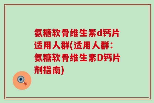 氨糖软骨维生素d钙片适用人群(适用人群：氨糖软骨维生素D钙片剂指南)-第1张图片-氨糖科普网