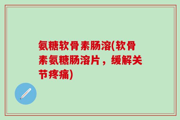 氨糖软骨素肠溶(软骨素氨糖肠溶片，缓解关节疼痛)-第1张图片-氨糖科普网