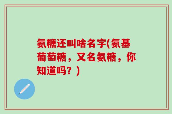氨糖还叫啥名字(氨基葡萄糖,又名氨糖,你知道吗?)-第1张图片-氨糖科普网 氨糖还叫啥名字(氨基葡萄糖,又名氨糖,你知道吗?)-第1张图片-氨糖科普网