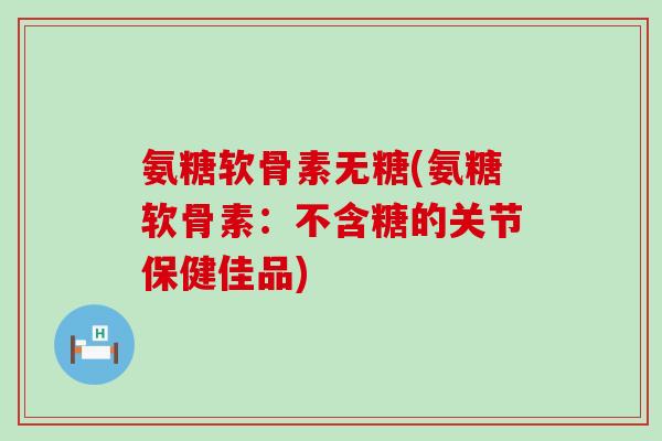 氨糖软骨素无糖(氨糖软骨素:不含糖的关节保健佳品)-第1张图片-氨糖科普网 氨糖软骨素无糖(氨糖软骨素:不含糖的关节保健佳品)-第1张图片-氨糖科普网