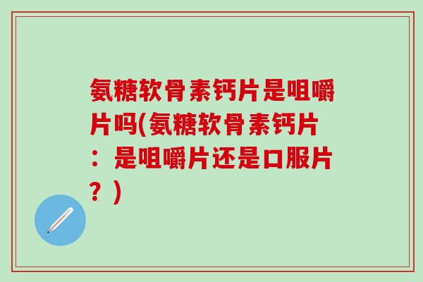 氨糖软骨素钙片是咀嚼片吗(氨糖软骨素钙片：是咀嚼片还是口服片？)-第1张图片-氨糖科普网