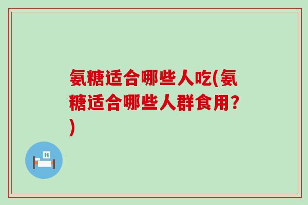 氨糖适合哪些人吃(氨糖适合哪些人群食用?)-第1张图片-氨糖科普网 氨糖适合哪些人吃(氨糖适合哪些人群食用?)-第1张图片-氨糖科普网