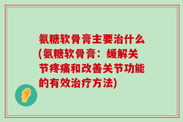 氨糖软骨膏主要治什么(氨糖软骨膏:缓解关节疼痛和改善关节功能的有效治疗方法)-第1张图片-氨糖科普网 氨糖软骨膏主要治什么(氨糖软骨膏:缓解关节疼痛和改善关节功能的有效治疗方法)-第1张图片-氨糖科普网
