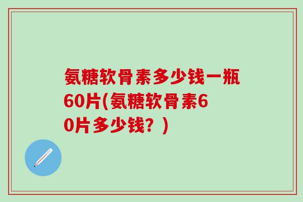 氨糖软骨素多少钱一瓶60片(氨糖软骨素60片多少钱?)-第1张图片-氨糖科普网 氨糖软骨素多少钱一瓶60片(氨糖软骨素60片多少钱?)-第1张图片-氨糖科普网