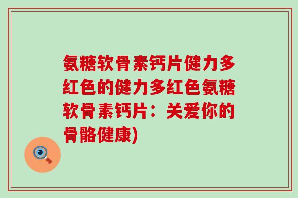 氨糖软骨素钙片健力多红色的健力多红色氨糖软骨素钙片:关爱你的骨骼健康)-第1张图片-氨糖科普网 氨糖软骨素钙片健力多红色的健力多红色氨糖软骨素钙片:关爱你的骨骼健康)-第1张图片-氨糖科普网