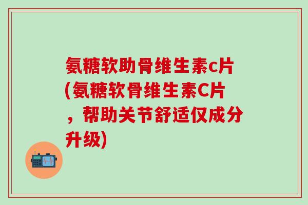 氨糖软助骨维生素c片(氨糖软骨维生素C片,帮助关节舒适仅成分升级)-第1张图片-氨糖科普网 氨糖软助骨维生素c片(氨糖软骨维生素C片,帮助关节舒适仅成分升级)-第1张图片-氨糖科普网