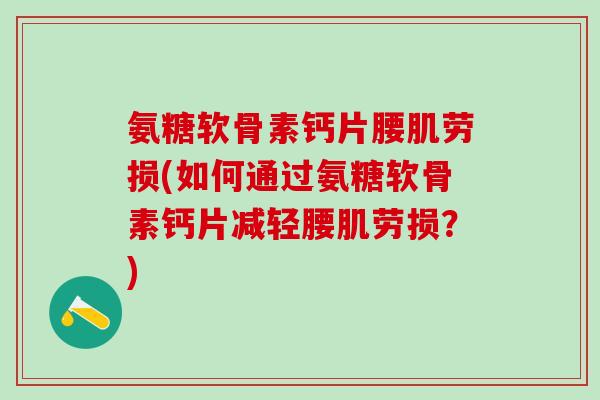 氨糖软骨素钙片腰肌劳损(如何通过氨糖软骨素钙片减轻腰肌劳损?)-第1张图片-氨糖科普网 氨糖软骨素钙片腰肌劳损(如何通过氨糖软骨素钙片减轻腰肌劳损?)-第1张图片-氨糖科普网