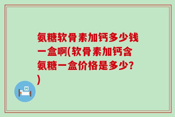 氨糖软骨素加钙多少钱一盒啊(软骨素加钙含氨糖一盒价格是多少?)-第1张图片-氨糖科普网 氨糖软骨素加钙多少钱一盒啊(软骨素加钙含氨糖一盒价格是多少?)-第1张图片-氨糖科普网
