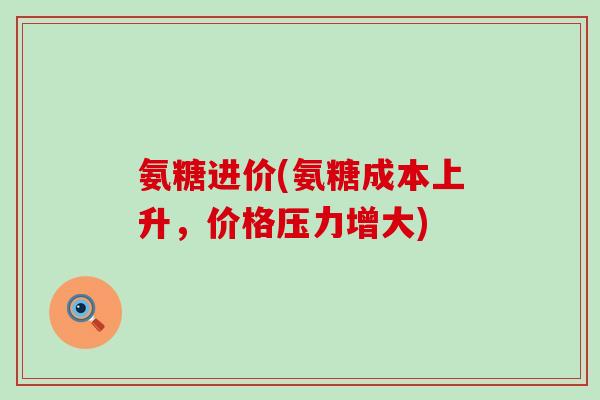 氨糖进价(氨糖成本上升,价格压力增大)-第1张图片-氨糖科普网 氨糖进价(氨糖成本上升,价格压力增大)-第1张图片-氨糖科普网