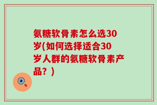 氨糖软骨素怎么选30岁(如何选择适合30岁人群的氨糖软骨素产品?)-第1张图片-氨糖科普网 氨糖软骨素怎么选30岁(如何选择适合30岁人群的氨糖软骨素产品?)-第1张图片-氨糖科普网