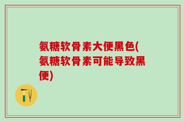 氨糖软骨素大便黑色(氨糖软骨素可能导致黑便)-第1张图片-氨糖科普网 氨糖软骨素大便黑色(氨糖软骨素可能导致黑便)-第1张图片-氨糖科普网