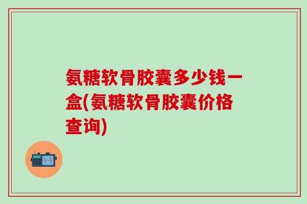 氨糖软骨胶囊多少钱一盒(氨糖软骨胶囊价格查询)-第1张图片-氨糖科普网 氨糖软骨胶囊多少钱一盒(氨糖软骨胶囊价格查询)-第1张图片-氨糖科普网