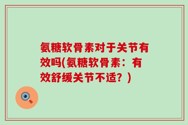 氨糖软骨素对于关节有效吗(氨糖软骨素:有效舒缓关节不适?)-第1张图片-氨糖科普网 氨糖软骨素对于关节有效吗(氨糖软骨素:有效舒缓关节不适?)-第1张图片-氨糖科普网