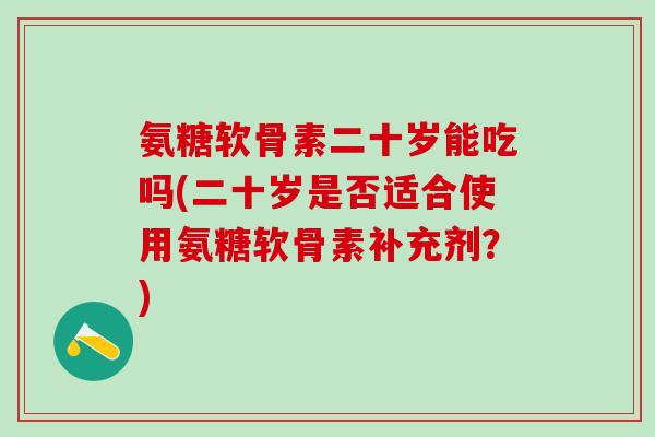 氨糖软骨素二十岁能吃吗(二十岁是否适合使用氨糖软骨素补充剂?)-第1张图片-氨糖科普网 氨糖软骨素二十岁能吃吗(二十岁是否适合使用氨糖软骨素补充剂?)-第1张图片-氨糖科普网
