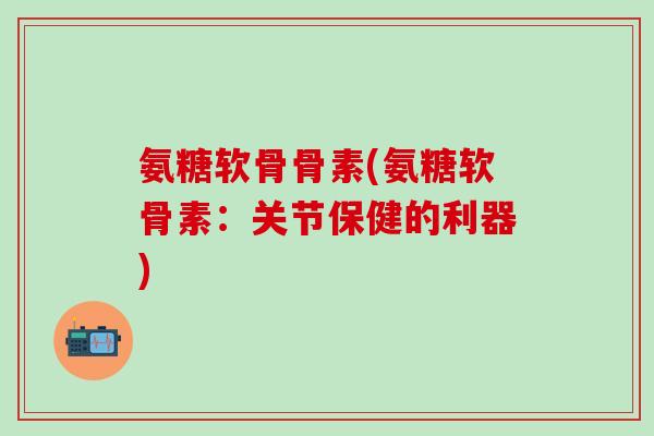 氨糖软骨骨素(氨糖软骨素:关节保健的利器)-第1张图片-氨糖科普网 氨糖软骨骨素(氨糖软骨素:关节保健的利器)-第1张图片-氨糖科普网
