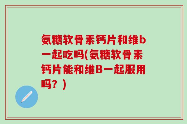 氨糖软骨素钙片和维b一起吃吗(氨糖软骨素钙片能和维B一起服用吗?)-第1张图片-氨糖科普网 氨糖软骨素钙片和维b一起吃吗(氨糖软骨素钙片能和维B一起服用吗?)-第1张图片-氨糖科普网