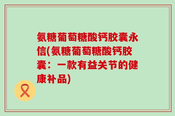 氨糖葡萄糖酸钙胶囊永信(氨糖葡萄糖酸钙胶囊:一款有益关节的健康补品)-第1张图片-氨糖科普网 氨糖葡萄糖酸钙胶囊永信(氨糖葡萄糖酸钙胶囊:一款有益关节的健康补品)-第1张图片-氨糖科普网