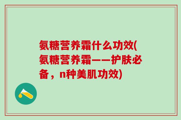 氨糖营养霜什么功效(氨糖营养霜——护肤必备,n种美肌功效)-第1张图片-氨糖科普网 氨糖营养霜什么功效(氨糖营养霜——护肤必备,n种美肌功效)-第1张图片-氨糖科普网