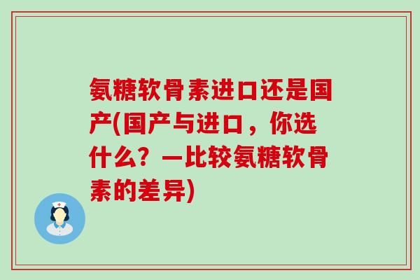 氨糖软骨素进口还是国产(国产与进口，你选什么？—比较氨糖软骨素的差异)-第1张图片-氨糖科普网