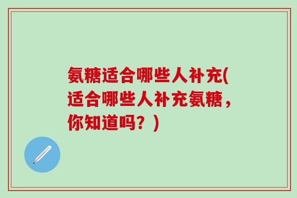 氨糖适合哪些人补充(适合哪些人补充氨糖,你知道吗?)-第1张图片-氨糖科普网 氨糖适合哪些人补充(适合哪些人补充氨糖,你知道吗?)-第1张图片-氨糖科普网