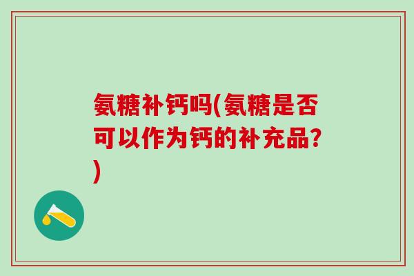 氨糖补钙吗(氨糖是否可以作为钙的补充品?)-第1张图片-氨糖科普网 氨糖补钙吗(氨糖是否可以作为钙的补充品?)-第1张图片-氨糖科普网