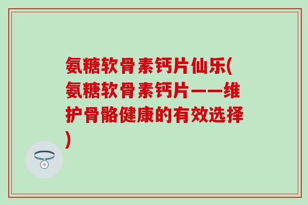 氨糖软骨素钙片仙乐(氨糖软骨素钙片——维护骨骼健康的有效选择)-第1张图片-氨糖科普网 氨糖软骨素钙片仙乐(氨糖软骨素钙片——维护骨骼健康的有效选择)-第1张图片-氨糖科普网