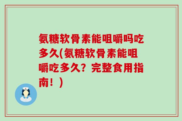 氨糖软骨素能咀嚼吗吃多久(氨糖软骨素能咀嚼吃多久?完整食用指南!)-第1张图片-氨糖科普网 氨糖软骨素能咀嚼吗吃多久(氨糖软骨素能咀嚼吃多久?完整食用指南!)-第1张图片-氨糖科普网
