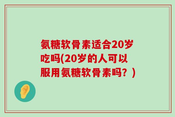 氨糖软骨素适合20岁吃吗(20岁的人可以服用氨糖软骨素吗?)-第1张图片-氨糖科普网 氨糖软骨素适合20岁吃吗(20岁的人可以服用氨糖软骨素吗?)-第1张图片-氨糖科普网
