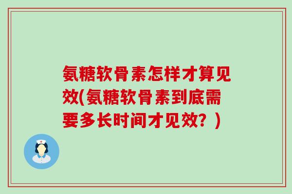 氨糖软骨素怎样才算见效(氨糖软骨素到底需要多长时间才见效？)-第1张图片-氨糖科普网