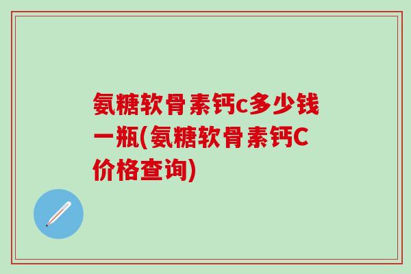 氨糖软骨素钙c多少钱一瓶(氨糖软骨素钙C价格查询)-第1张图片-氨糖科普网 氨糖软骨素钙c多少钱一瓶(氨糖软骨素钙C价格查询)-第1张图片-氨糖科普网