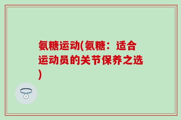 氨糖运动(氨糖:适合运动员的关节保养之选)-第1张图片-氨糖科普网 氨糖运动(氨糖:适合运动员的关节保养之选)-第1张图片-氨糖科普网