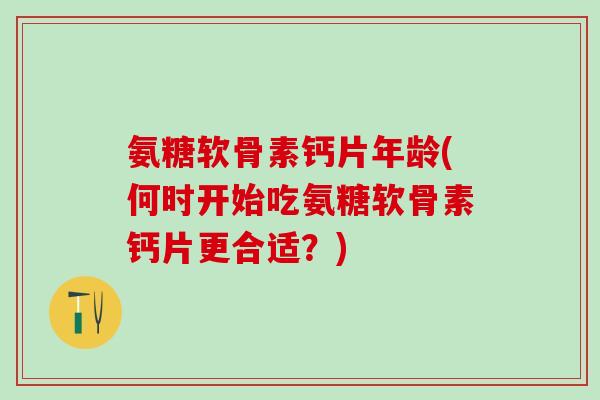 氨糖软骨素钙片年龄(何时开始吃氨糖软骨素钙片更合适?)-第1张图片-氨糖科普网 氨糖软骨素钙片年龄(何时开始吃氨糖软骨素钙片更合适?)-第1张图片-氨糖科普网
