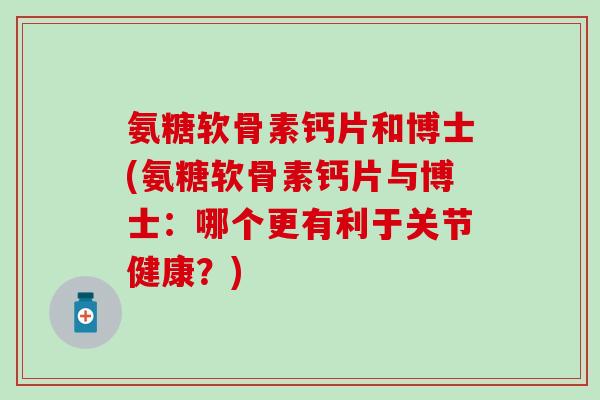 氨糖软骨素钙片和博士(氨糖软骨素钙片与博士:哪个更有利于关节健康?)-第1张图片-氨糖科普网 氨糖软骨素钙片和博士(氨糖软骨素钙片与博士:哪个更有利于关节健康?)-第1张图片-氨糖科普网