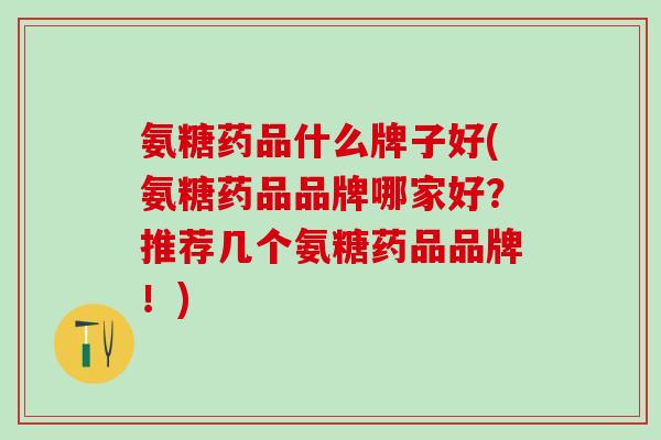 氨糖药品什么牌子好(氨糖药品品牌哪家好？推荐几个氨糖药品品牌！)-第1张图片-氨糖科普网