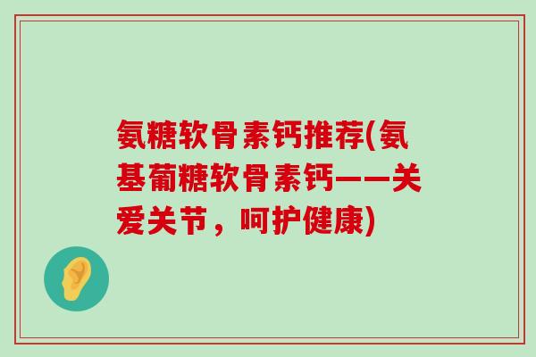 氨糖软骨素钙推荐(氨基葡糖软骨素钙——关爱关节,呵护健康)-第1张图片-氨糖科普网 氨糖软骨素钙推荐(氨基葡糖软骨素钙——关爱关节,呵护健康)-第1张图片-氨糖科普网