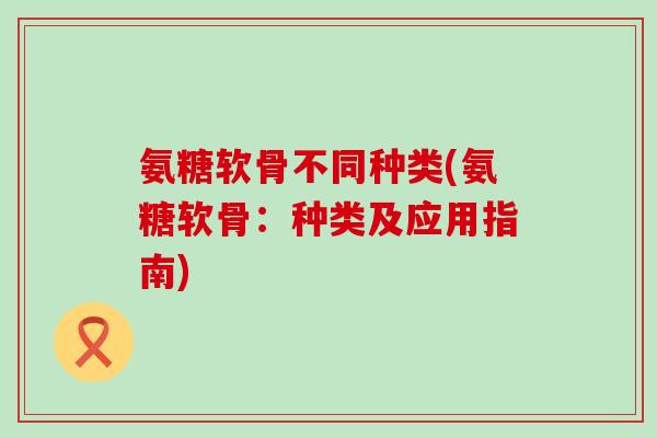 氨糖软骨不同种类(氨糖软骨：种类及应用指南)-第1张图片-氨糖科普网
