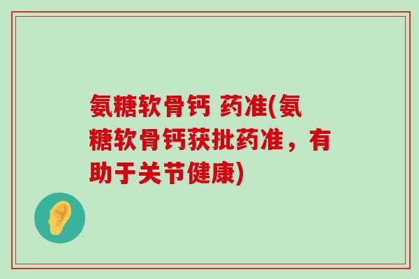 氨糖软骨钙 药准(氨糖软骨钙获批药准,有助于关节健康)-第1张图片-氨糖科普网 氨糖软骨钙 药准(氨糖软骨钙获批药准,有助于关节健康)-第1张图片-氨糖科普网