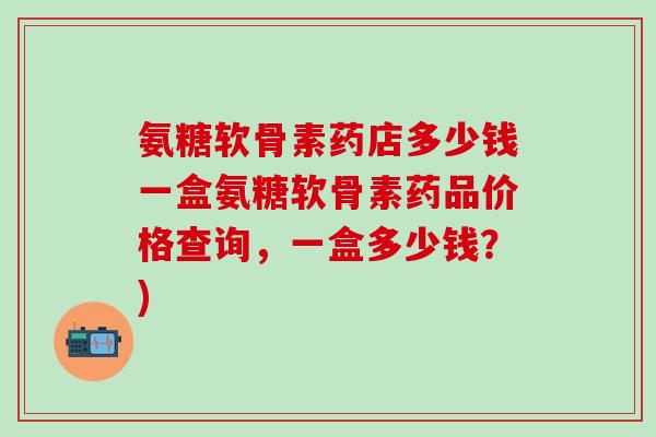 氨糖软骨素药店多少钱一盒氨糖软骨素药品价格查询,一盒多少钱?)-第1张图片-氨糖科普网 氨糖软骨素药店多少钱一盒氨糖软骨素药品价格查询,一盒多少钱?)-第1张图片-氨糖科普网
