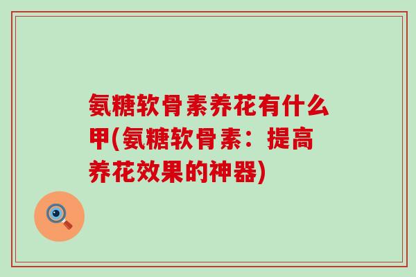 氨糖软骨素养花有什么甲(氨糖软骨素:提高养花效果的神器)-第1张图片-氨糖科普网 氨糖软骨素养花有什么甲(氨糖软骨素:提高养花效果的神器)-第1张图片-氨糖科普网