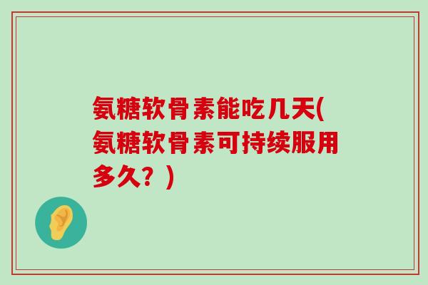 氨糖软骨素能吃几天(氨糖软骨素可持续服用多久?)-第1张图片-氨糖科普网 氨糖软骨素能吃几天(氨糖软骨素可持续服用多久?)-第1张图片-氨糖科普网