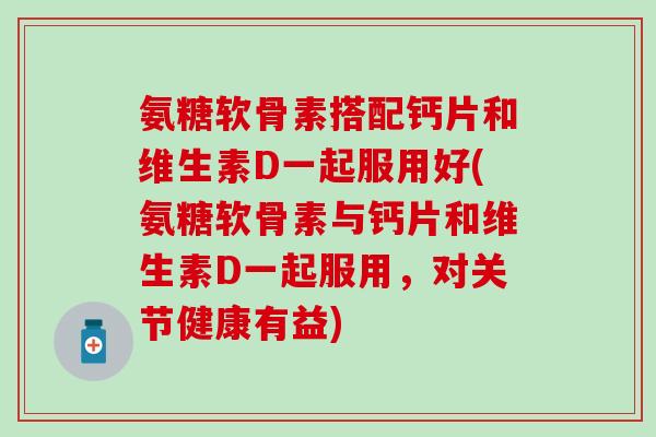 氨糖软骨素搭配钙片和维生素D一起服用好(氨糖软骨素与钙片和维生素D一起服用，对关节健康有益)-第1张图片-氨糖科普网